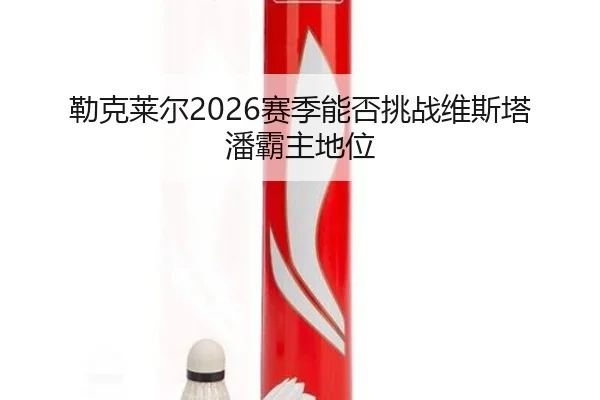 勒克莱尔2026赛季能否挑战维斯塔潘霸主地位