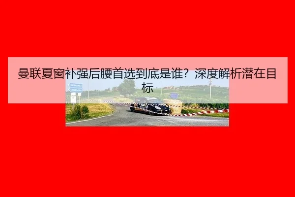 曼联夏窗补强后腰首选到底是谁?深度解析潜在目标