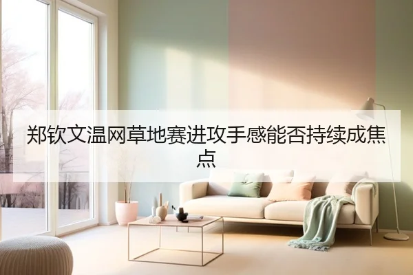郑钦文温网草地赛进攻手感能否持续成焦点